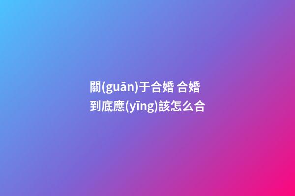 關(guān)于合婚 合婚到底應(yīng)該怎么合